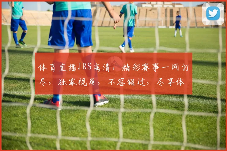 体育直播JRS高清，精彩赛事一网打尽，独家视角，不容错过，尽享体育盛宴