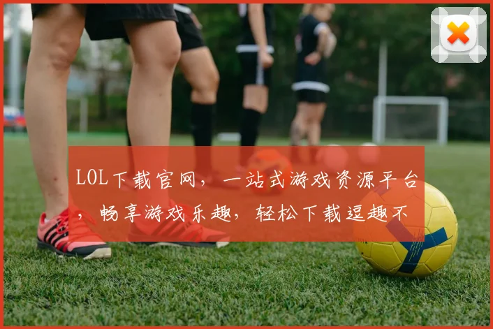 LOL下载官网，一站式游戏资源平台，畅享游戏乐趣，轻松下载逗趣不停