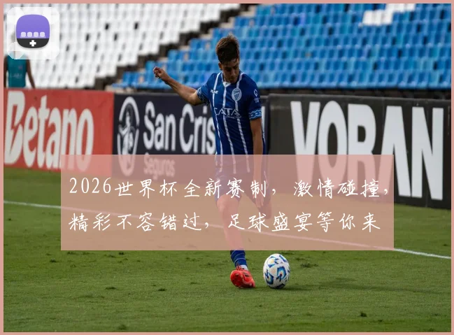 2026世界杯全新赛制，激情碰撞，精彩不容错过，足球盛宴等你来