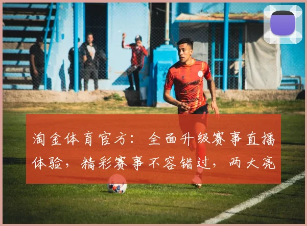 淘金体育官方：全面升级赛事直播体验，精彩赛事不容错过，两大亮点助力球迷狂欢