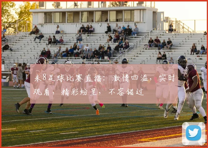 米8足球比赛直播：激情四溢，实时观看，精彩纷呈，不容错过