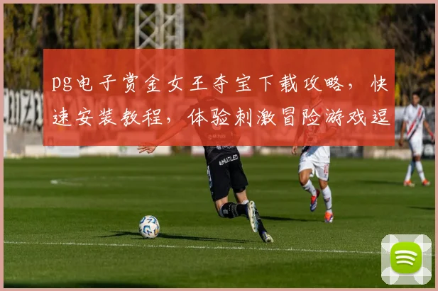 pg电子赏金女王夺宝下载攻略，快速安装教程，体验刺激冒险游戏逗逗逗