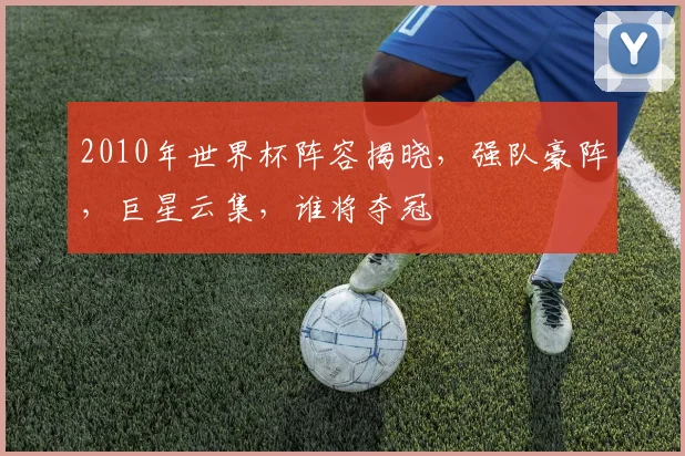 2010年世界杯阵容揭晓，强队豪阵，巨星云集，谁将夺冠