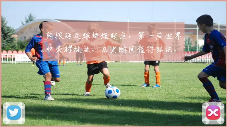 阿根廷足球辉煌起点，第一座世界杯荣耀绽放，历史瞬间值得铭记，一触即发