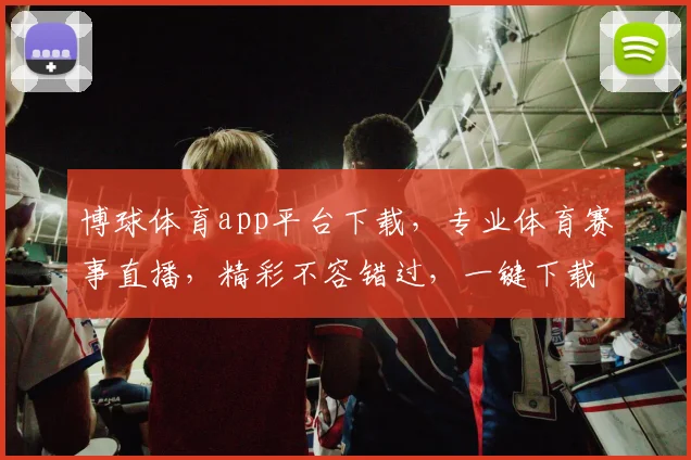 博球体育app平台下载，专业体育赛事直播，精彩不容错过，一键下载体验