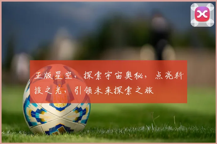 正版星空，探索宇宙奥秘，点亮科技之光，引领未来探索之旅