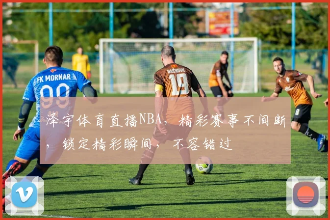 泽宇体育直播NBA，精彩赛事不间断，锁定精彩瞬间，不容错过