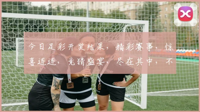 今日足彩开奖结果，精彩赛事，惊喜连连，竞猜盛宴，尽在其中，不容错过