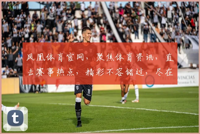 凤凰体育官网，聚焦体育资讯，直击赛事热点，精彩不容错过，尽在凤凰体育官网