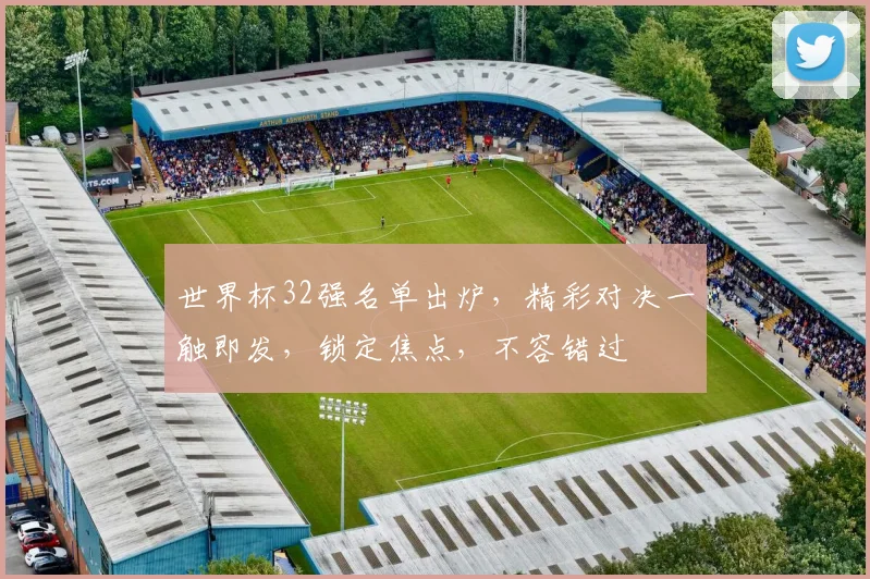 世界杯32强名单出炉，精彩对决一触即发，锁定焦点，不容错过